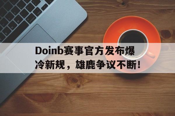 关于Doinb赛事官方发布爆冷新规,雄鹿争议不断!的信息 关于Doinb赛事官方发布爆冷新规,雄鹿争议不断!的信息